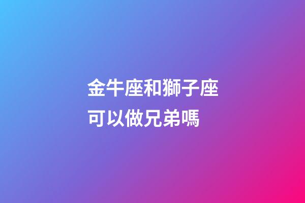 金牛座和獅子座可以做兄弟嗎-第1張-星座運勢-玄機派