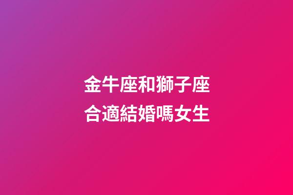 金牛座和獅子座合適結婚嗎女生-第1張-星座運勢-玄機派