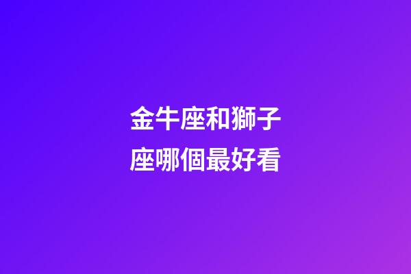 金牛座和獅子座哪個最好看-第1張-星座運勢-玄機派