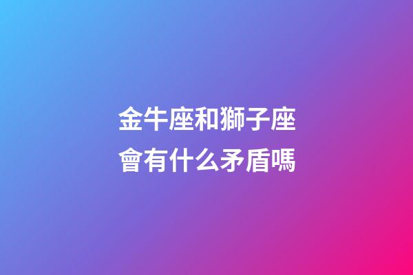 金牛座和獅子座會有什么矛盾嗎-第1張-星座運勢-玄機派
