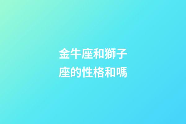 金牛座和獅子座的性格和嗎-第1張-星座運勢-玄機派