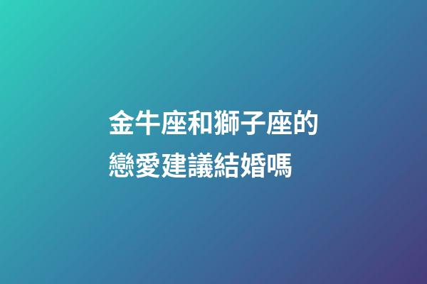 金牛座和獅子座的戀愛建議結婚嗎-第1張-星座運勢-玄機派