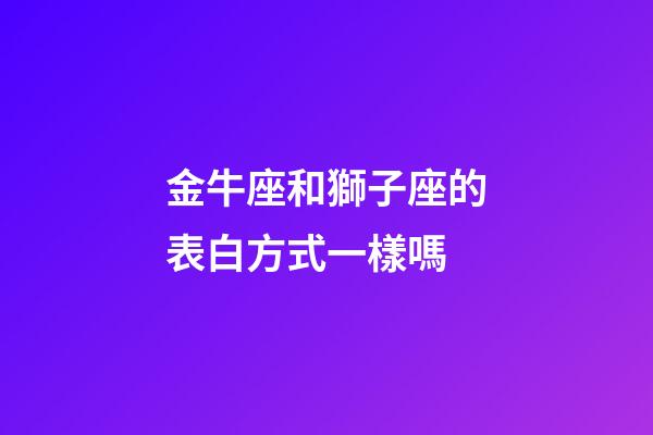金牛座和獅子座的表白方式一樣嗎-第1張-星座運勢-玄機派