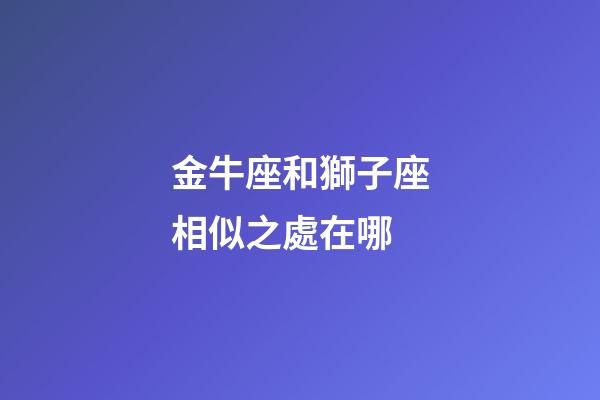 金牛座和獅子座相似之處在哪-第1張-星座運勢-玄機派