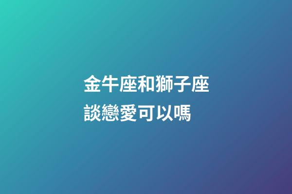 金牛座和獅子座談戀愛可以嗎