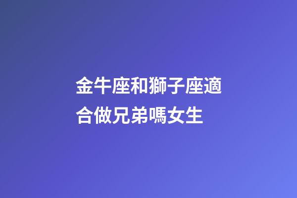 金牛座和獅子座適合做兄弟嗎女生-第1張-星座運(yùn)勢-玄機(jī)派