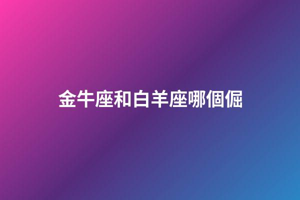 金牛座和白羊座哪個倔-第1張-星座運勢-玄機派