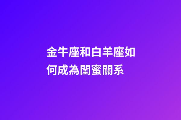 金牛座和白羊座如何成為閨蜜關系-第1張-星座運勢-玄機派