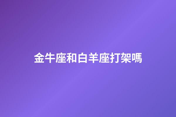 金牛座和白羊座打架嗎-第1張-星座運(yùn)勢(shì)-玄機(jī)派
