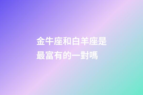 金牛座和白羊座是最富有的一對嗎-第1張-星座運(yùn)勢-玄機(jī)派