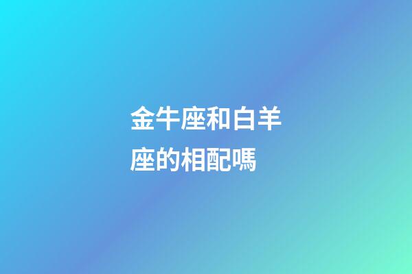 金牛座和白羊座的相配嗎-第1張-星座運勢-玄機(jī)派