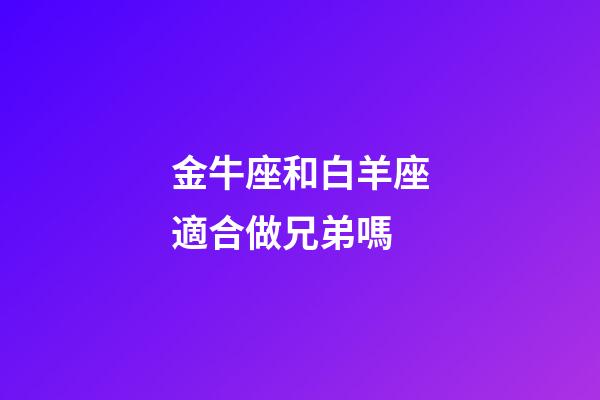 金牛座和白羊座適合做兄弟嗎-第1張-星座運勢-玄機派