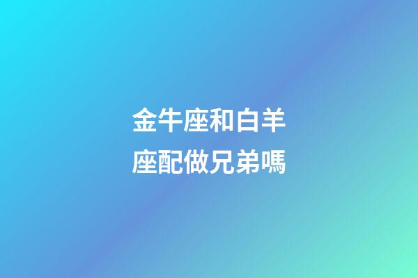 金牛座和白羊座配做兄弟嗎-第1張-星座運勢-玄機派