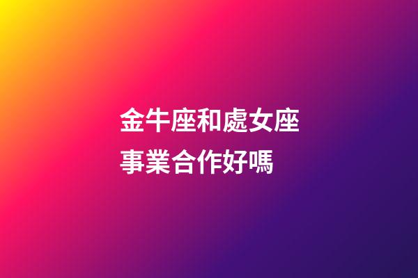 金牛座和處女座事業合作好嗎-第1張-星座運勢-玄機派
