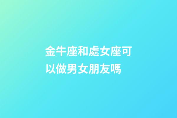 金牛座和處女座可以做男女朋友嗎-第1張-星座運勢-玄機派