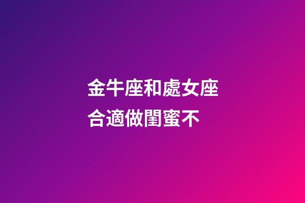 金牛座和處女座合適做閨蜜不-第1張-星座運勢-玄機派