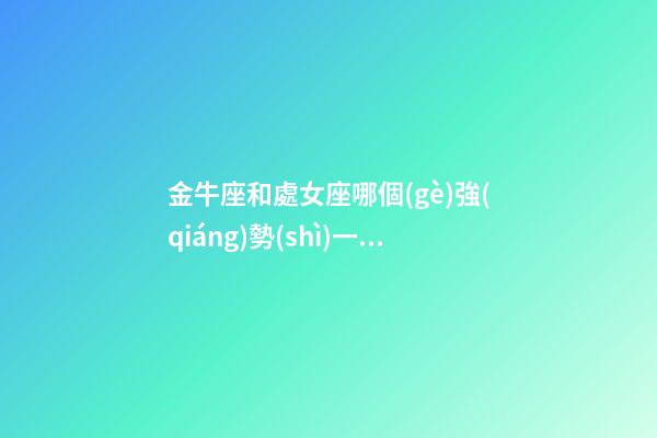 金牛座和處女座哪個(gè)強(qiáng)勢(shì)一點(diǎn)-第1張-星座運(yùn)勢(shì)-玄機(jī)派