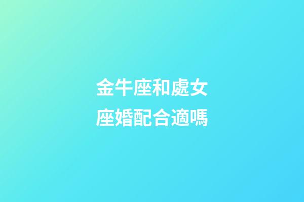 金牛座和處女座婚配合適嗎-第1張-星座運勢-玄機派