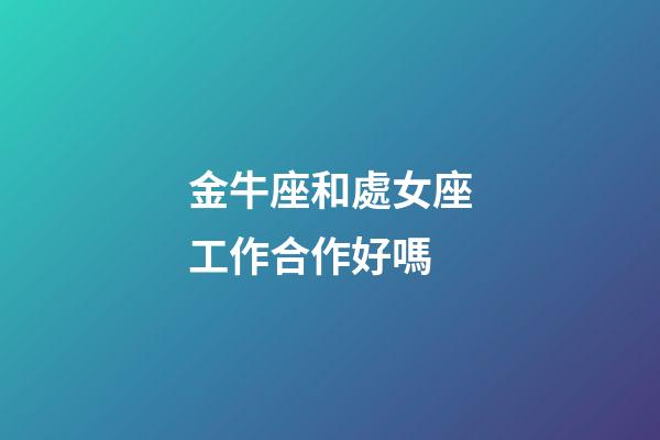 金牛座和處女座工作合作好嗎-第1張-星座運勢-玄機派