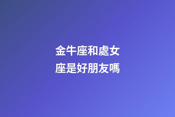 金牛座和處女座是好朋友嗎-第1張-星座運(yùn)勢(shì)-玄機(jī)派
