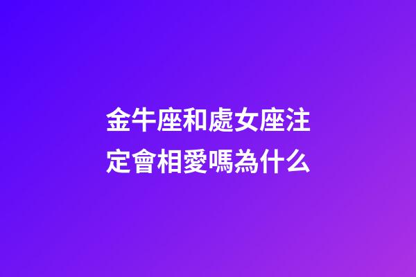 金牛座和處女座注定會相愛嗎為什么-第1張-星座運勢-玄機派