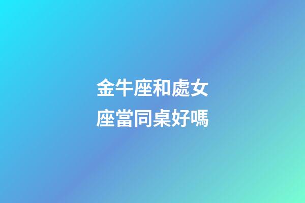 金牛座和處女座當同桌好嗎-第1張-星座運勢-玄機派