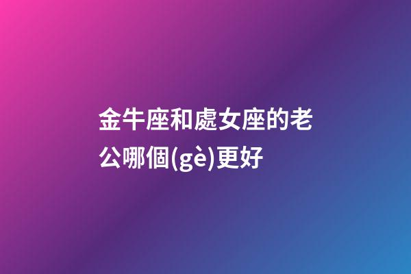 金牛座和處女座的老公哪個(gè)更好-第1張-星座運(yùn)勢(shì)-玄機(jī)派