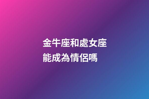 金牛座和處女座能成為情侶嗎-第1張-星座運勢-玄機派