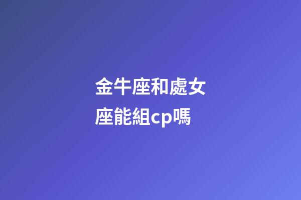 金牛座和處女座能組cp嗎-第1張-星座運勢-玄機派