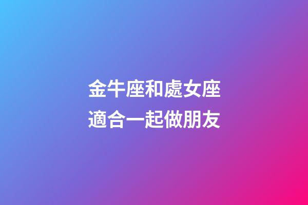 金牛座和處女座適合一起做朋友-第1張-星座運勢-玄機派