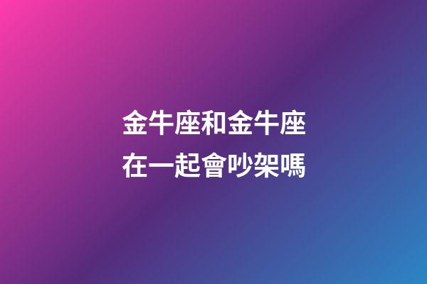 金牛座和金牛座在一起會吵架嗎-第1張-星座運勢-玄機派