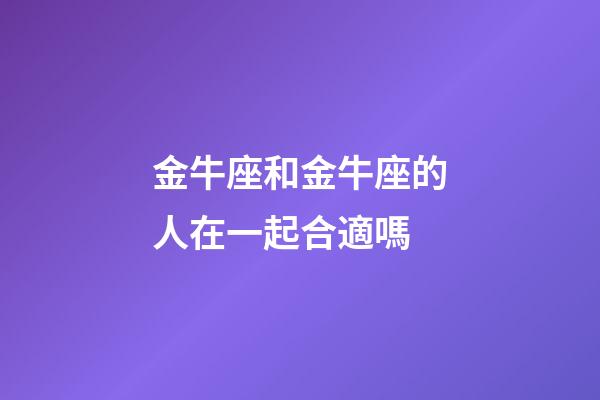 金牛座和金牛座的人在一起合適嗎-第1張-星座運勢-玄機派