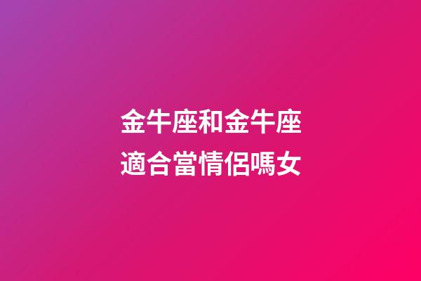 金牛座和金牛座適合當情侶嗎女-第1張-星座運勢-玄機派