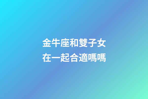 金牛座和雙子女在一起合適嗎嗎-第1張-星座運勢-玄機派