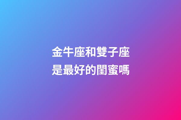 金牛座和雙子座是最好的閨蜜嗎-第1張-星座運勢-玄機派