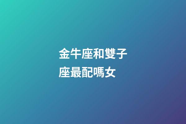 金牛座和雙子座最配嗎女-第1張-星座運勢-玄機派