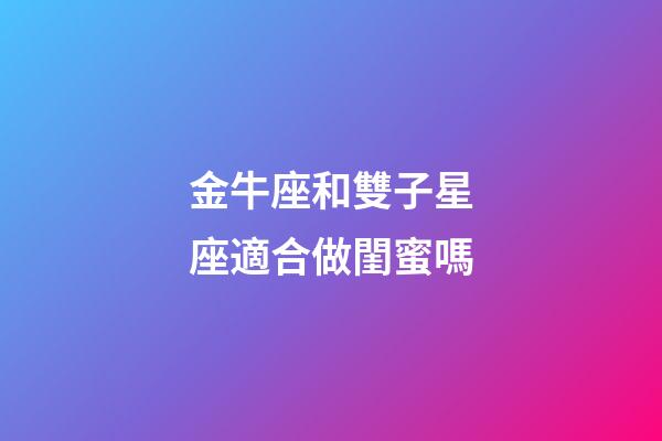 金牛座和雙子星座適合做閨蜜嗎-第1張-星座運勢-玄機派