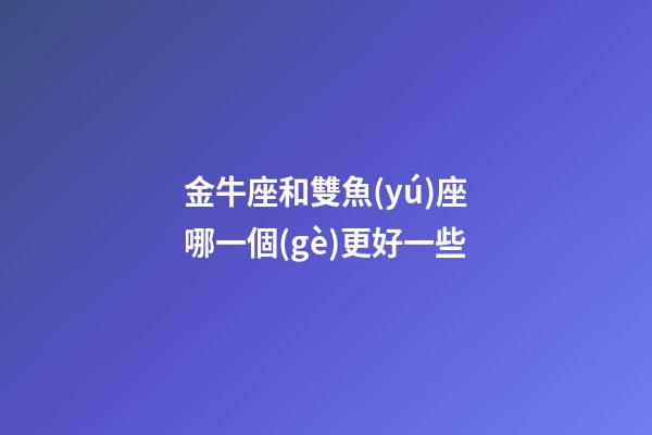 金牛座和雙魚(yú)座哪一個(gè)更好一些-第1張-星座運(yùn)勢(shì)-玄機(jī)派
