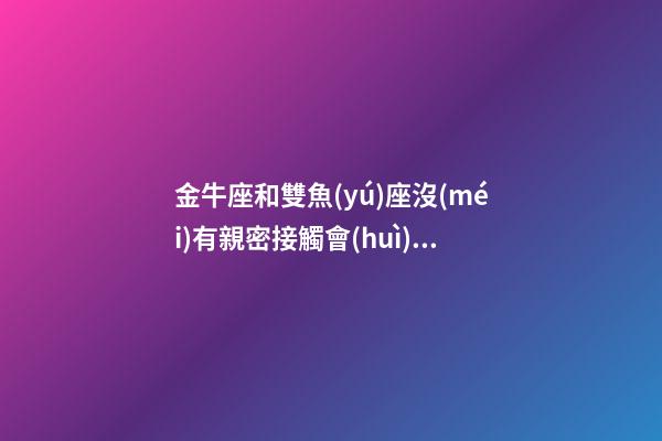 金牛座和雙魚(yú)座沒(méi)有親密接觸會(huì)怎么樣-第1張-星座運(yùn)勢(shì)-玄機(jī)派