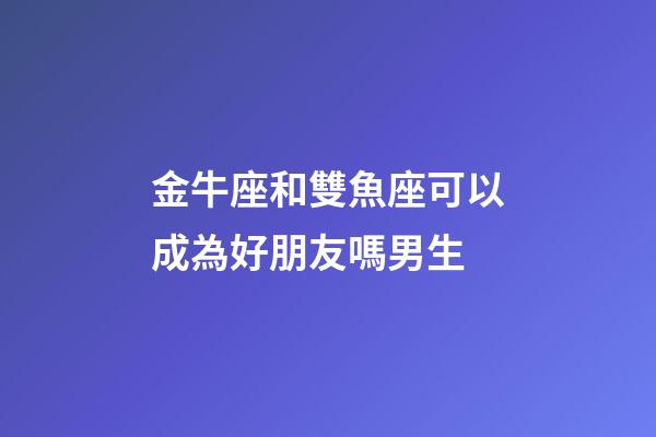 金牛座和雙魚座可以成為好朋友嗎男生-第1張-星座運(yùn)勢-玄機(jī)派