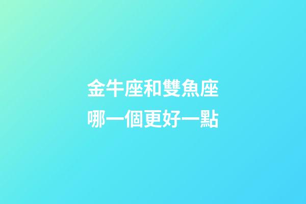 金牛座和雙魚座哪一個更好一點-第1張-星座運勢-玄機派