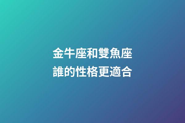 金牛座和雙魚座誰的性格更適合-第1張-星座運勢-玄機派