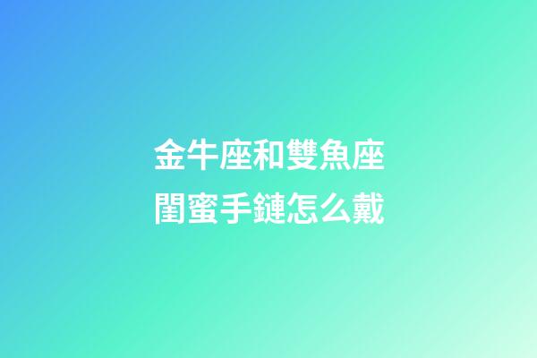 金牛座和雙魚座閨蜜手鏈怎么戴-第1張-星座運勢-玄機派