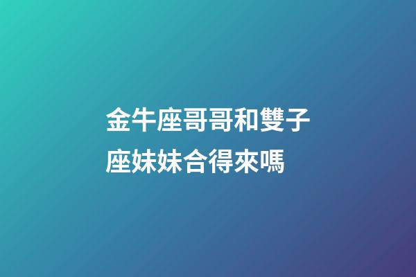 金牛座哥哥和雙子座妹妹合得來嗎-第1張-星座運勢-玄機派