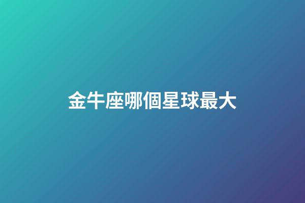 金牛座哪個星球最大-第1張-星座運勢-玄機派