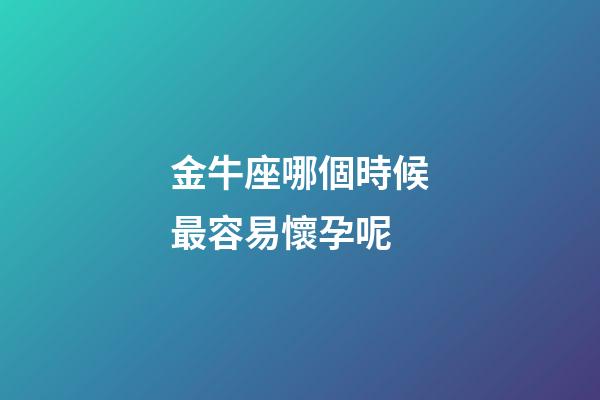 金牛座哪個時候最容易懷孕呢-第1張-星座運勢-玄機派
