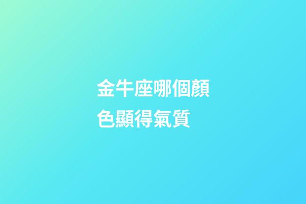 金牛座哪個顏色顯得氣質-第1張-星座運勢-玄機派