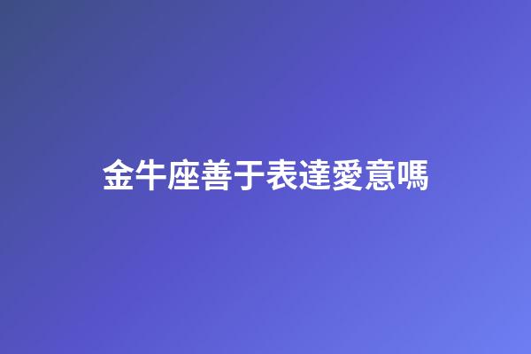 金牛座善于表達愛意嗎-第1張-星座運勢-玄機派
