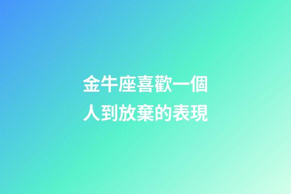 金牛座喜歡一個人到放棄的表現-第1張-星座運勢-玄機派