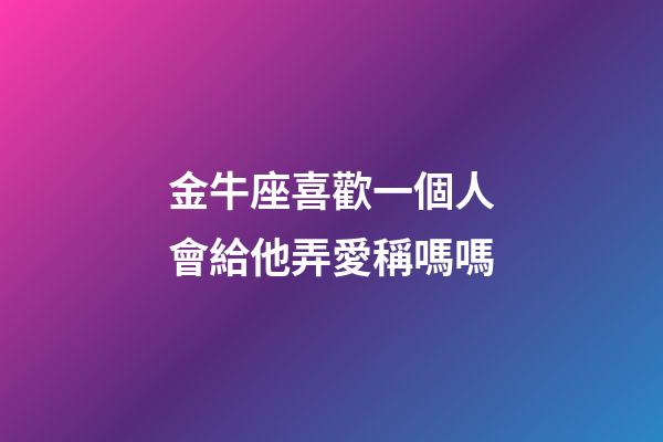 金牛座喜歡一個人會給他弄愛稱嗎嗎-第1張-星座運勢-玄機派